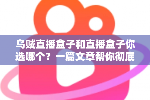 乌贼直播盒子和直播盒子你选哪个?一篇文章帮你彻底搞懂选购门道 乌贼直播盒子和直播盒子你选哪个?一篇文章帮你彻底搞懂选购门道