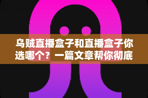 乌贼直播盒子和直播盒子你选哪个？一篇文章帮你彻底搞懂选购门道