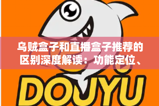 乌贼盒子和直播盒子推荐的区别深度解读：功能定位、内容资源与使用体验全方位对比，帮你选对大屏观影利器