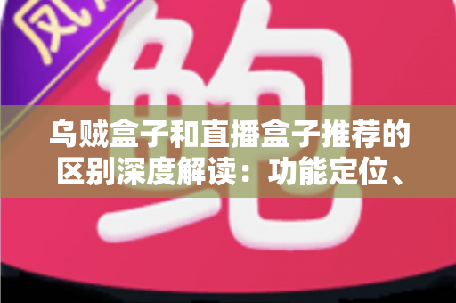 乌贼盒子和直播盒子推荐的区别深度解读：功能定位、内容资源与使用体验全方位对比，帮你选对大屏观影利器