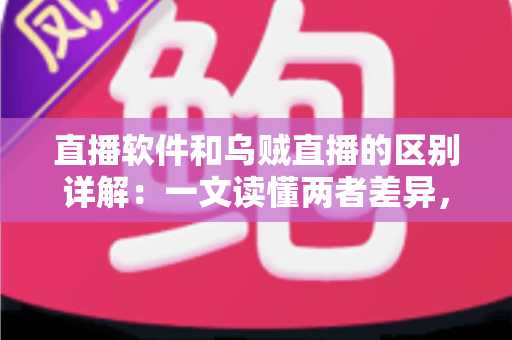 直播软件和乌贼直播的区别详解：一文读懂两者差异，帮你选对直播工具轻松开播