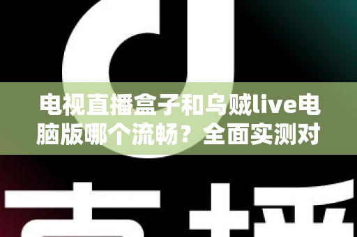 电视直播盒子和乌贼live电脑版哪个流畅？全面实测对比帮你选出最佳观影方案