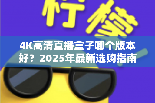 4K高清直播盒子哪个版本好？2025年最新选购指南与避坑全解析
