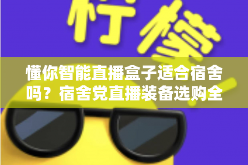 懂你智能直播盒子适合宿舍吗?宿舍党直播装备选购全攻略与深度测评 懂你智能直播盒子适合宿舍吗?宿舍党直播装备选购全攻略与深度测评