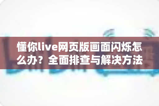 懂你live网页版画面闪烁怎么办?全面排查与解决方法指南 懂你live网页版画面闪烁怎么办?全面排查与解决方法指南