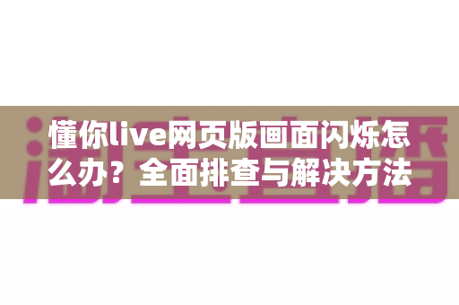 懂你live网页版画面闪烁怎么办?全面排查与解决方法指南 懂你live网页版画面闪烁怎么办?全面排查与解决方法指南
