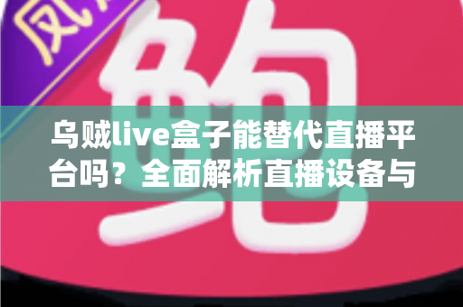 乌贼live盒子能替代直播平台吗?全面解析直播设备与传统平台的真实关系与使用价值 乌贼live盒子能替代直播平台吗?全面解析直播设备与传统平台的真实关系与使用价值