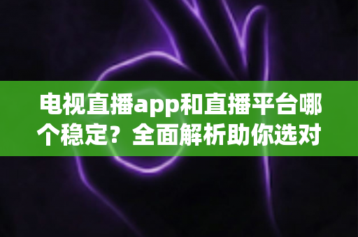 电视直播app和直播平台哪个稳定？全面解析助你选对观影利器