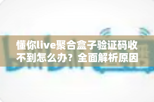 懂你live聚合盒子验证码收不到怎么办?全面解析原因与高效解决指南 懂你live聚合盒子验证码收不到怎么办?全面解析原因与高效解决指南