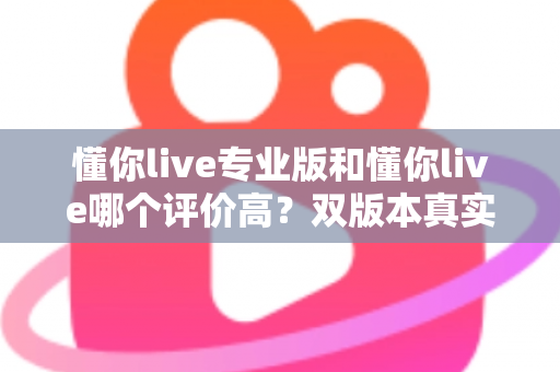 懂你live专业版和懂你live哪个评价高?双版本真实口碑对比与选购指南全解析 懂你live专业版和懂你live哪个评价高?双版本真实口碑对比与选购指南全解析
