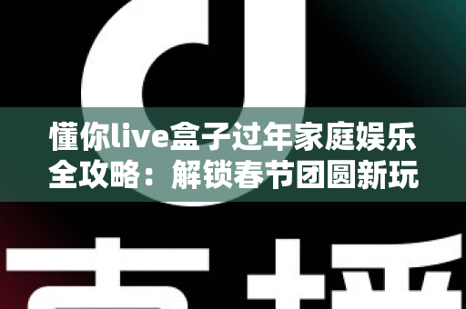 懂你live盒子过年家庭娱乐全攻略:解锁春节团圆新玩法,让年味儿更浓 懂你live盒子过年家庭娱乐全攻略:解锁春节团圆新玩法,让年味儿更浓