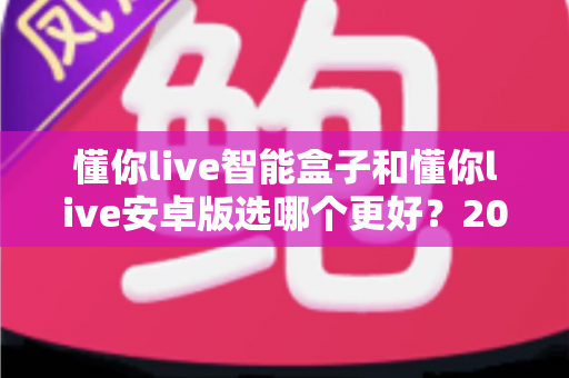 懂你live智能盒子和懂你live安卓版选哪个更好？2025最新选购避坑指南与深度对比解析