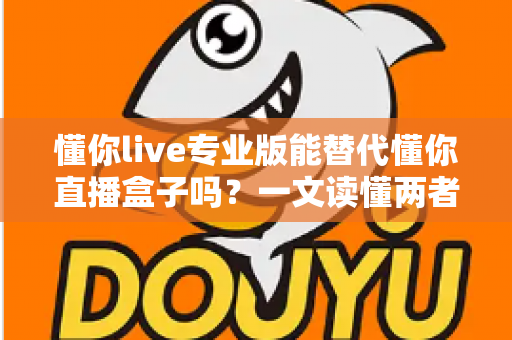 懂你live专业版能替代懂你直播盒子吗？一文读懂两者区别与选购指南