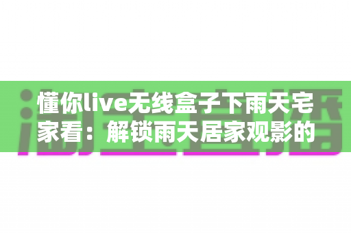 懂你live无线盒子下雨天宅家看:解锁雨天居家观影的极致幸福体验 懂你live无线盒子下雨天宅家看:解锁雨天居家观影的极致幸福体验