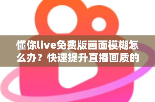 懂你live免费版画面模糊怎么办?快速提升直播画质的实用指南 懂你live免费版画面模糊怎么办?快速提升直播画质的实用指南