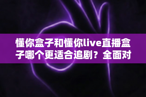 懂你盒子和懂你live直播盒子哪个更适合追剧?全面对比解析帮你选对家用追剧利器 懂你盒子和懂你live直播盒子哪个更适合追剧?全面对比解析帮你选对家用追剧利器