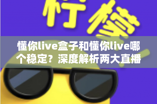 懂你live盒子和懂你live哪个稳定?深度解析两大直播方案的稳定性差异与最佳选择指南 懂你live盒子和懂你live哪个稳定?深度解析两大直播方案的稳定性差异与最佳选择指南