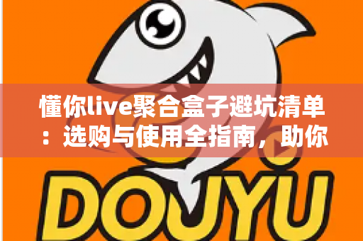 懂你live聚合盒子避坑清单:选购与使用全指南,助你远离消费陷阱 懂你live聚合盒子避坑清单:选购与使用全指南,助你远离消费陷阱