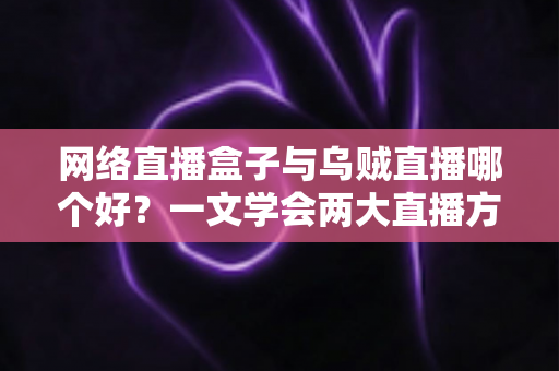 网络直播盒子与乌贼直播哪个好？一文学会两大直播方案的优劣对比与选购技巧