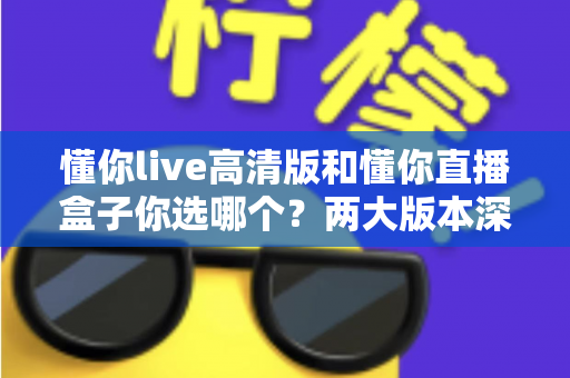 懂你live高清版和懂你直播盒子你选哪个?两大版本深度对比,看完这篇再决定不后悔 懂你live高清版和懂你直播盒子你选哪个?两大版本深度对比,看完这篇再决定不后悔