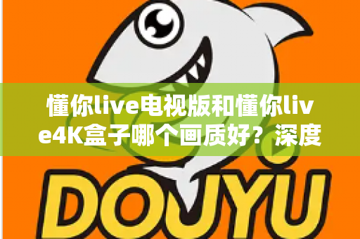 懂你live电视版和懂你live4K盒子哪个画质好?深度对比解析,帮你选对观影设备 懂你live电视版和懂你live4K盒子哪个画质好?深度对比解析,帮你选对观影设备