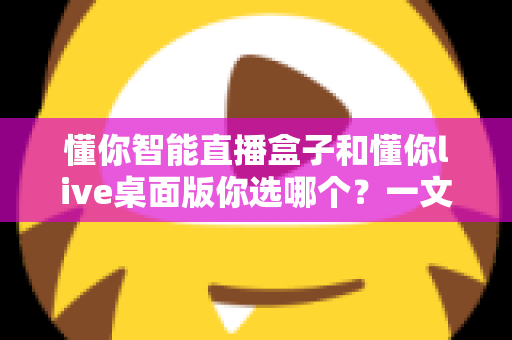 懂你智能直播盒子和懂你live桌面版你选哪个?一文读懂两者差异与选购指南 懂你智能直播盒子和懂你live桌面版你选哪个?一文读懂两者差异与选购指南