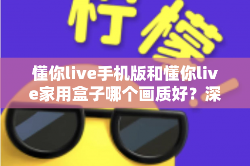 懂你live手机版和懂你live家用盒子哪个画质好？深度对比测评帮你选对设备