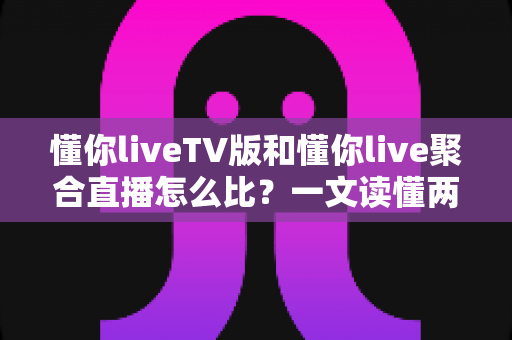 懂你liveTV版和懂你live聚合直播怎么比?一文读懂两大版本差异与选购使用全指南 懂你liveTV版和懂你live聚合直播怎么比?一文读懂两大版本差异与选购使用全指南