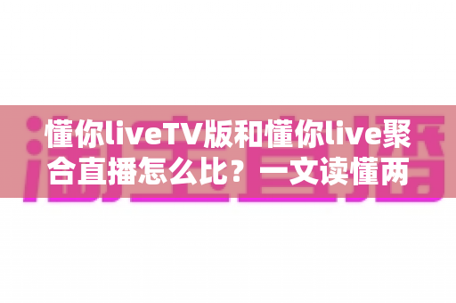 懂你liveTV版和懂你live聚合直播怎么比?一文读懂两大版本差异与选购使用全指南 懂你liveTV版和懂你live聚合直播怎么比?一文读懂两大版本差异与选购使用全指南