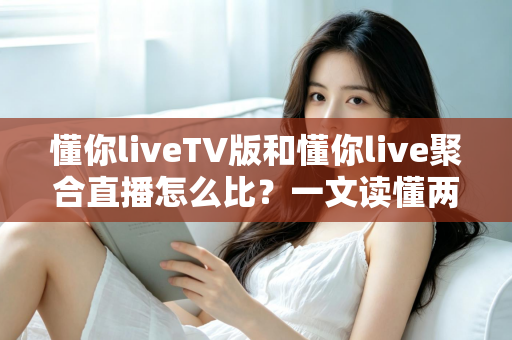 懂你liveTV版和懂你live聚合直播怎么比？一文读懂两大版本差异与选购使用全指南