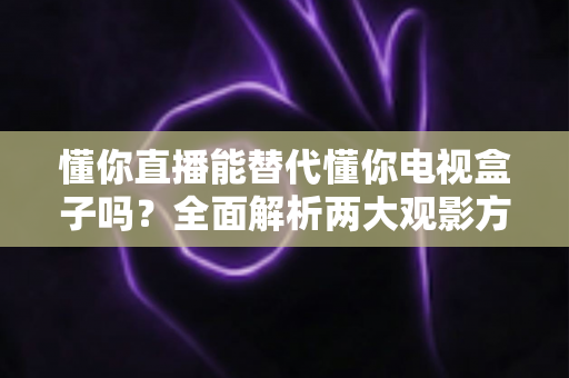 懂你直播能替代懂你电视盒子吗？全面解析两大观影方案的差异与选择策略