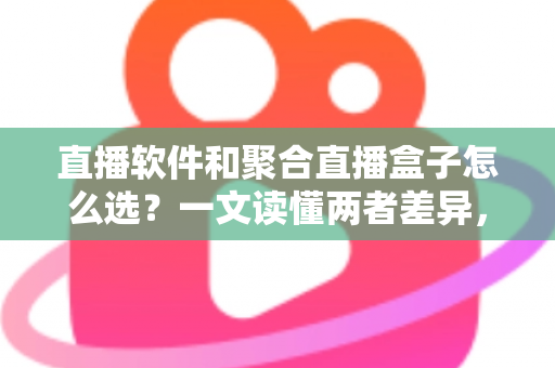 直播软件和聚合直播盒子怎么选？一文读懂两者差异，助你做出明智决策
