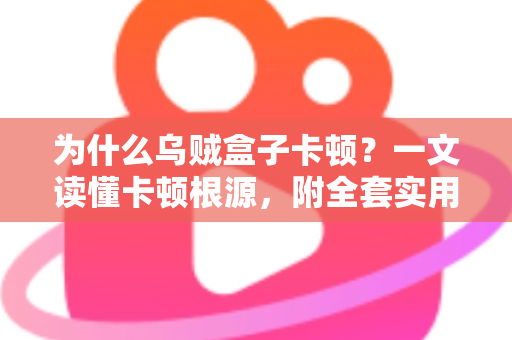 为什么乌贼盒子卡顿？一文读懂卡顿根源，附全套实用优化方案，让观影体验重回丝滑