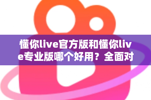 懂你live官方版和懂你live专业版哪个好用？全面对比帮你选出最适合自己的版本