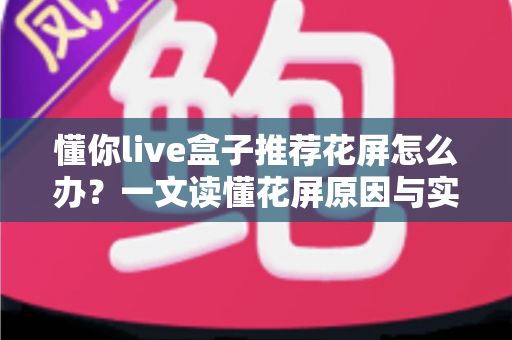 懂你live盒子推荐花屏怎么办?一文读懂花屏原因与实用解决方案 懂你live盒子推荐花屏怎么办?一文读懂花屏原因与实用解决方案