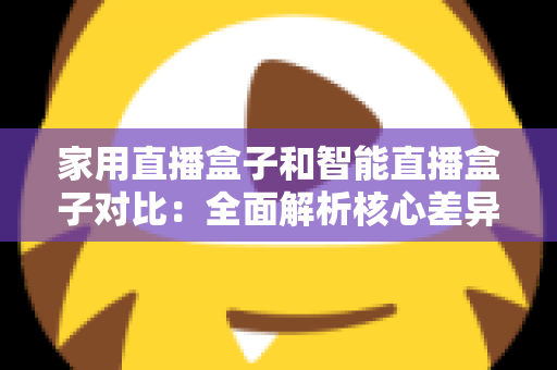 家用直播盒子和智能直播盒子对比:全面解析核心差异,助你轻松选购最佳直播设备 家用直播盒子和智能直播盒子对比:全面解析核心差异,助你轻松选购最佳直播设备