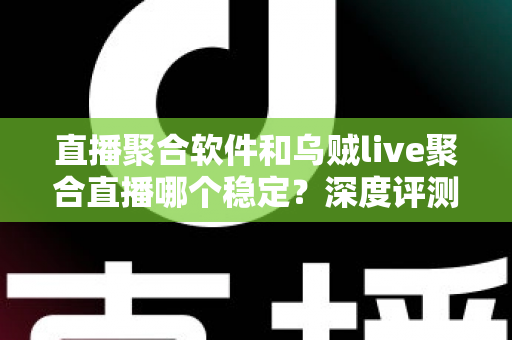 直播聚合软件和乌贼live聚合直播哪个稳定？深度评测帮你找到最稳的观影利器