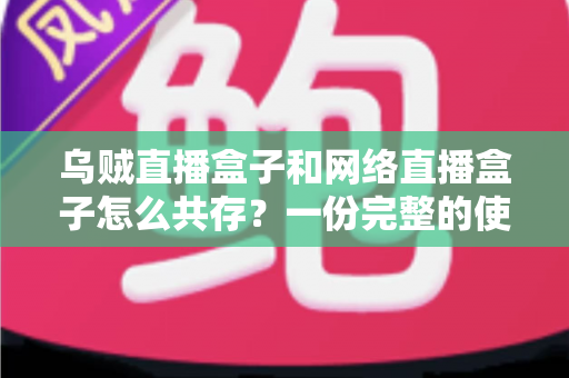 乌贼直播盒子和网络直播盒子怎么共存？一份完整的使用与配置指南