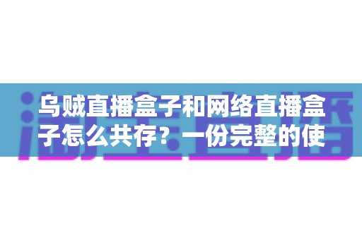 乌贼直播盒子和网络直播盒子怎么共存？一份完整的使用与配置指南