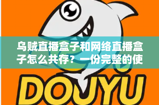 乌贼直播盒子和网络直播盒子怎么共存？一份完整的使用与配置指南