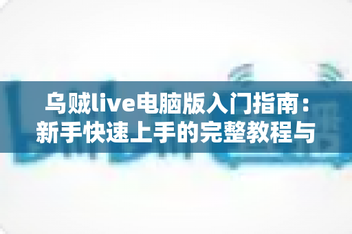 乌贼live电脑版入门指南:新手快速上手的完整教程与实用技巧分享 乌贼live电脑版入门指南:新手快速上手的完整教程与实用技巧分享