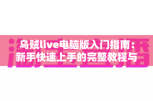 乌贼live电脑版入门指南：新手快速上手的完整教程与实用技巧分享