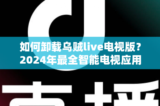 如何卸载乌贼live电视版?2024年最全智能电视应用卸载教程与实用技巧 如何卸载乌贼live电视版?2024年最全智能电视应用卸载教程与实用技巧