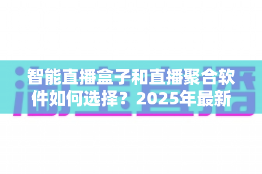 智能直播盒子和直播聚合软件如何选择?2025年最新选购指南与避坑攻略 智能直播盒子和直播聚合软件如何选择?2025年最新选购指南与避坑攻略