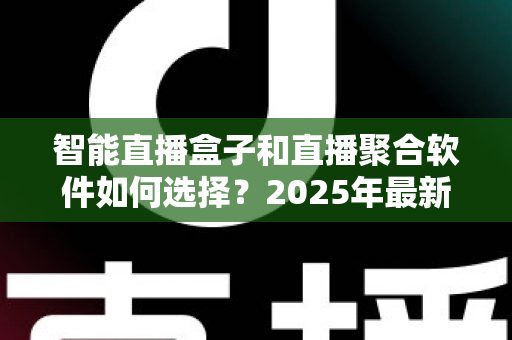 智能直播盒子和直播聚合软件如何选择?2025年最新选购指南与避坑攻略 智能直播盒子和直播聚合软件如何选择?2025年最新选购指南与避坑攻略