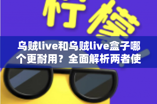 乌贼live和乌贼live盒子哪个更耐用?全面解析两者使用寿命差异与选购建议 乌贼live和乌贼live盒子哪个更耐用?全面解析两者使用寿命差异与选购建议