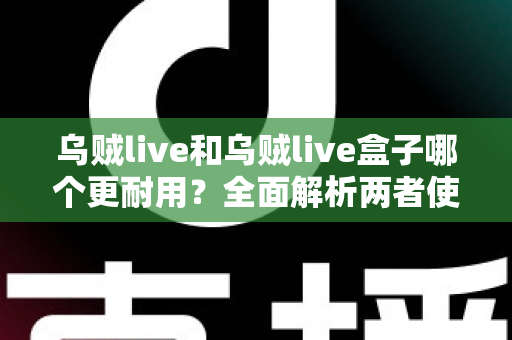 乌贼live和乌贼live盒子哪个更耐用?全面解析两者使用寿命差异与选购建议 乌贼live和乌贼live盒子哪个更耐用?全面解析两者使用寿命差异与选购建议