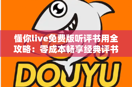 懂你live免费版听评书用全攻略：零成本畅享经典评书盛宴的实用指南
