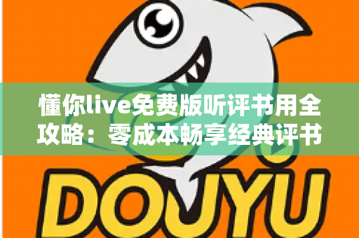 懂你live免费版听评书用全攻略：零成本畅享经典评书盛宴的实用指南
