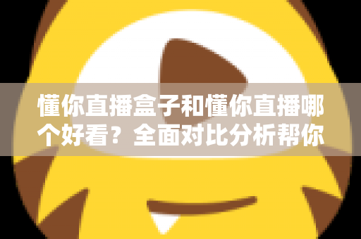懂你直播盒子和懂你直播哪个好看?全面对比分析帮你找到最适合的观看方式 懂你直播盒子和懂你直播哪个好看?全面对比分析帮你找到最适合的观看方式